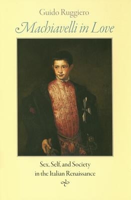 Machiavelli in Love: Sex, Self, and Society in the Italian Renaissance by Ruggiero, Guido