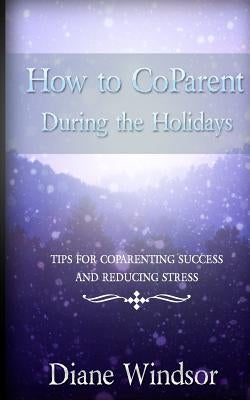 How To CoParent During the Holidays: Tips for CoParenting Success and Reducing Stress by Windsor, Diane