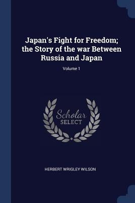 Japan's Fight for Freedom; the Story of the war Between Russia and Japan; Volume 1 by Wilson, Herbert Wrigley