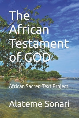 The African Testament of GOD: African Sacred Text Project by Sonari, Alateme