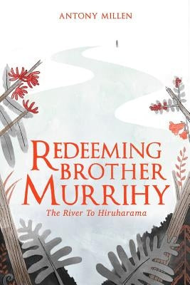 Redeeming Brother Murrihy: The River to Hiruharama by Millen, Antony