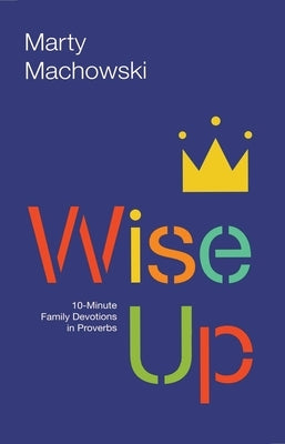 Wise Up: 10-Minute Family Devotions in Proverbs by Machowski, Marty