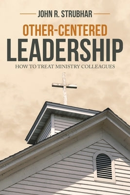 Other-Centered Leadership: How to Treat Ministry Colleagues by Strubhar, John R.