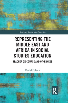 Representing the Middle East and Africa in Social Studies Education: Teacher Discourse and Otherness by Osborn, Daniel
