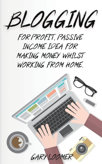 Blogging: For profit, passive income idea for making money whilst working from Home by Loomer, Gary