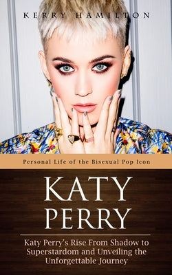 Katy Perry: Personal Life of the Bisexual Pop Icon (Katy Perry's Rise From Shadow to Superstardom and Unveiling the Unforgettable by Hamilton, Kerry