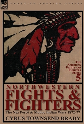 Northwestern Fights & Fighters: The Nez Perc & Modoc Indian Wars 1872-77 by Brady, Cyrus Townsend