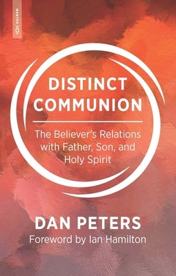 Distinct Communion: The Believer's Relations with Father, Son, and Holy Spirit by Peters, Dan