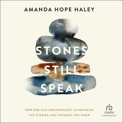 Stones Still Speak: How Biblical Archaeology Illuminates the Stories You Thought You Knew by Haley, Amanda Hope