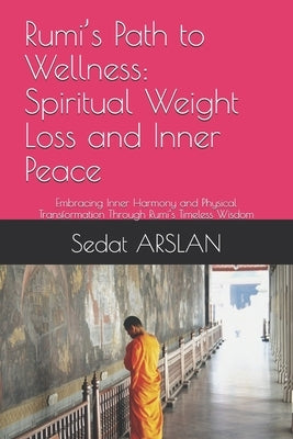 Rumi's Path to Wellness: Spiritual Weight Loss and Inner Peace: Embracing Inner Harmony and Physical Transformation Through Rumi's Timeless Wisdom by Arslan, Sedat