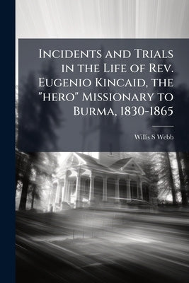 Incidents and Trials in the Life of Rev. Eugenio Kincaid, the "hero" Missionary to Burma, 1830-1865 by Webb, Willis S.