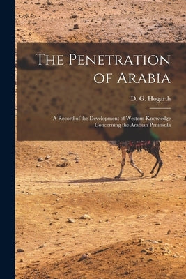 The Penetration of Arabia; a Record of the Development of Western Knowledge Concerning the Arabian Peninsula by Hogarth, D. G. (David George) 1862-1