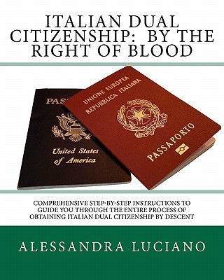 Italian Dual Citizenship: by the Right of Blood: Comprehensive Step-by-Step Instructions to Guide You Through the entire process by Luciano, Alessandra