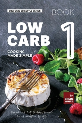 Low Carb Cooking Made Simple - Book 1: Simple and Tasty Carbless Recipes For A Healthier Lifestyle by White, Brian