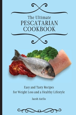 The Ultimate Pescatarian Cookbook: Easy and Tasty Recipes for Weight Loss and a Healthy Lifestyle by Aiello, Jacob