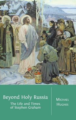 Beyond Holy Russia: The Life and Times of Stephen Graham by Hughes, Michael