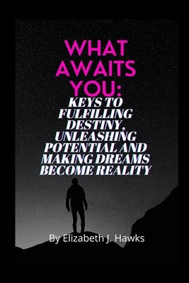 What Awaits You: keys to fulfilling destiny, unleashing potential and making dreams become reality by Hawks, Elizabeth J.