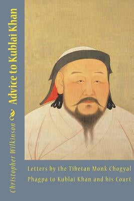Advice to Kublai Khan: Letters by the Tibetan Monk Chogyal Phagpa to Kublai Khan and his Court by Phagpa, Chogyal