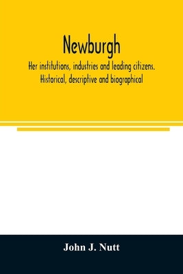 Newburgh; her institutions, industries and leading citizens. Historical, descriptive and biographical by J. Nutt, John
