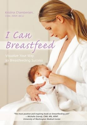 I Can Breastfeed: Visualize Your Way to Breastfeeding Success by Chamberlain Cnm Arnp Ibclc, Kristina