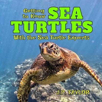 Getting to Know Sea Turtles: With the Sea Turtle Experts by Taylor, J. P.