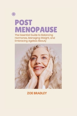 Post Menopause: The Essential Guide to Balancing Hormones, Managing Weight, and Embracing Ageless Beauty by Bradley, Zoe