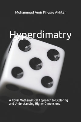 Hyperdimatry: A Novel Mathematical Approach to Exploring and Understanding Higher Dimensions by Akhtar, Mohammad Amir Khusru