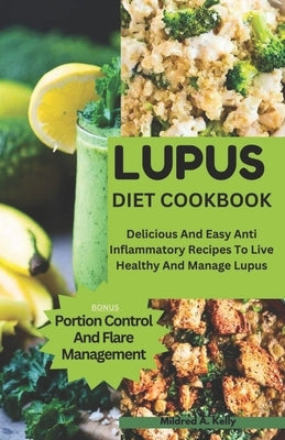 Lupus Diet Cookbook: Delicious And Easy Anti Inflammatory Recipes To Live Healthy And Manage Lupus by A. Kelly, Mildred