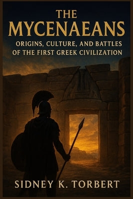 The Mycenaeans: Origins, Culture, and Battles of the First Greek Civilization by Torbert, Sidney K.