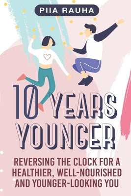 10 Years Younger: Reversing the Clock for a Healthier, Well-Nourished and Younger-Looking You by Rauha, Piia