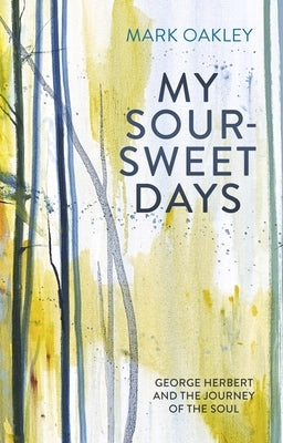My Sour-Sweet Days: George Herbert and the Journey of the Soul by Oakley, Mark