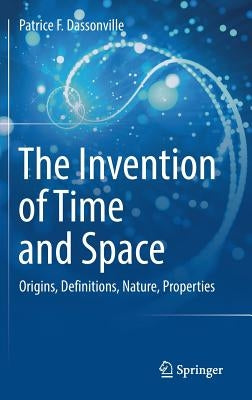 The Invention of Time and Space: Origins, Definitions, Nature, Properties by Dassonville, Patrice F.