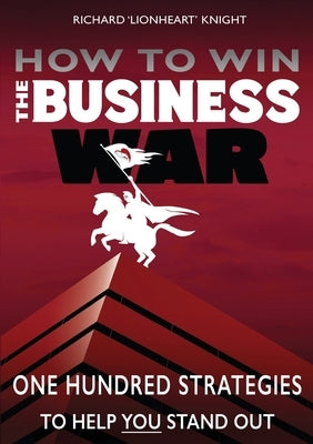 How To Win The Business War: One Hundred Strategies To Help YOU Stand Out by Knight, Richard