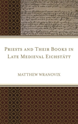 Priests and Their Books in Late Medieval Eichstätt by Wranovix, Matthew