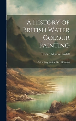 A History of British Water Colour Painting: With a Biographical List of Painters by Cundall, Herbert Minton