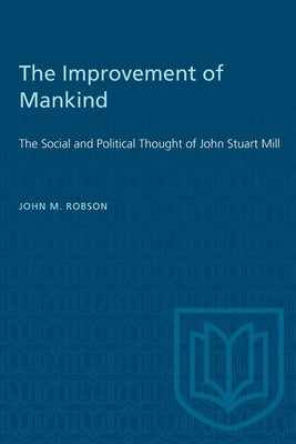 The Improvement of Mankind: The Social and Political Thought of John Stuart Mill by Robson, John