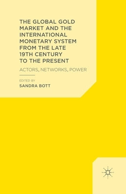 The Global Gold Market and the International Monetary System from the Late 19th Century to the Present: Actors, Networks, Power by Bott, S.