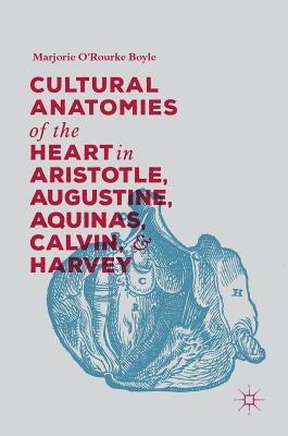 Cultural Anatomies of the Heart in Aristotle, Augustine, Aquinas, Calvin, and Harvey by Boyle, Marjorie O'Rourke