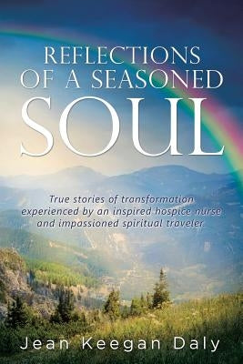 Reflections of a Seasoned Soul: True stories of transformation experienced by an inspired hospice nurse and impassioned spiritual traveler. by Daly, Jean Keegan