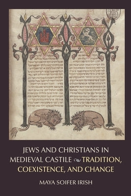 Jews and Christians in Medieval Castile: Tradition, Coexistence, and Change by Irish, Maya Soifer