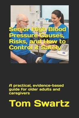 Senior High Blood Pressure Causes, Risks, and How to Control it Safely: A practical, evidence-based guide for older adults and caregivers by Swartz, Tom