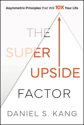 The Super Upside Factor: Asymmetric Principles That Will 10x Your Life by Kang, Daniel