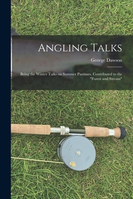 Angling Talks; Being the Winter Talks on Summer Pastimes. Contributed to the "Forest and Stream" by Dawson, George 1813-1883