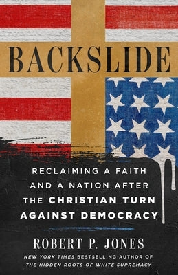 Backslide: Reclaiming a Faith and a Nation After the Christian Turn Against Democracy by Jones, Robert P.