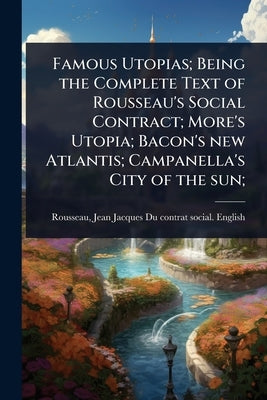 Famous Utopias; Being the Complete Text of Rousseau's Social Contract; More's Utopia; Bacon's new Atlantis; Campanella's City of the sun; by Rousseau, Jean-Jacques 1712-1778 Du