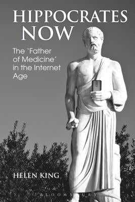 Hippocrates Now: The 'Father of Medicine' in the Internet Age by King, Helen