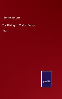 The History of Modern Europe: Vol. I by Dyer, Thomas Henry
