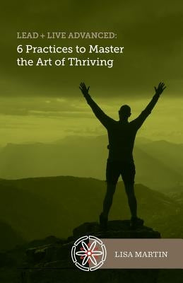 Lead + Live Advanced: 6 Practices to Master the Art of Thriving by Martin, Lisa