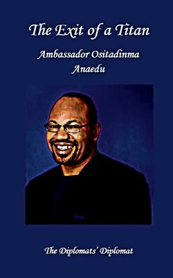 The Exit of a Titan: Ambassador Ositadinma Anaedu: The Diplomats's Diplomat by Anaedu, Fada Onyii