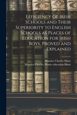 Efficiency of Irish Schools and Their Superiority to English Schools as Places of Education for Irish Boys, Proved and Explained by Hime, Maurice Charles
